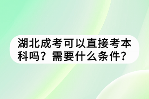 湖北成考可以直接考本科吗？需要什么条件？