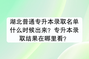 湖北普通专升本录取名单什么时候出来？专升本录取结果在哪里看？