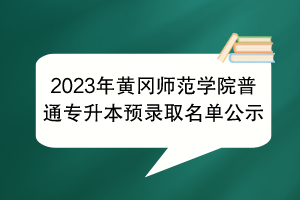 2023年黄冈师范学院普通专升本预录取名单公示