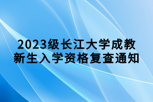 2023级长江大学成教新生入学资格复查通知