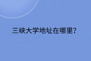 三峡大学地址在哪里？