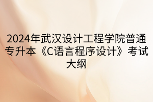 2024年武汉设计工程学院普通专升本《C语言程序设计》考试大纲