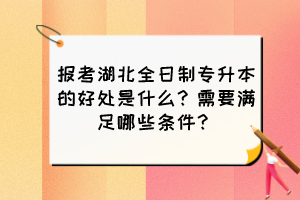 报考湖北全日制专升本的好处是什么？需要满足哪些条件？