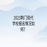 2023荆门现代学校报名情况如何？