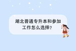 湖北普通专升本和参加工作怎么选择？