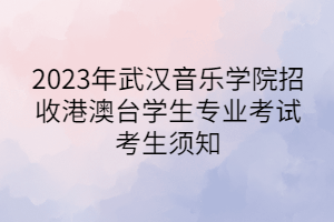 2023年武汉音乐学院招收港澳台学生专业考试考生须知