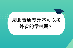 湖北普通专升本可以考外省的学校吗？