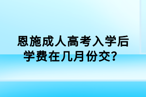 恩施成人高考入学后学费在几月份交？