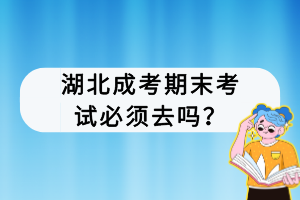 湖北成考期末考试必须去吗？