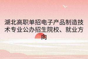 湖北高职单招电子产品制造技术专业公办招生院校、就业方向