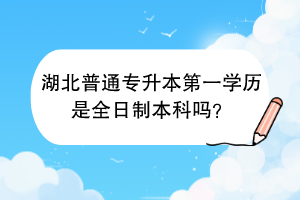 湖北普通专升本第一学历是全日制本科吗？