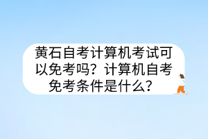 黄石自考计算机考试可以免考吗？计算机自考免考条件是什么？