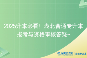 2025升本必看！湖北普通专升本报考与资格审核答疑~