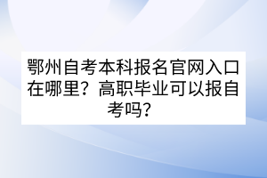 鄂州自考本科报名官网入口在哪里？高职毕业可以报自考吗？