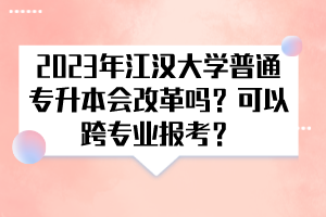 2023年江汉大学普通专升本会改革吗？可以跨专业报考？