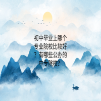 初中毕业上哪个专业院校比较好？有哪些公办的中专院校？