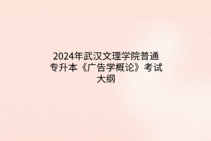 ​2024年武汉文理学院普通专升本《广告学概论》考试大纲