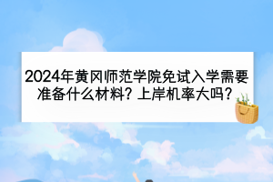 2024年黄冈师范学院免试入学需要准备什么材料？上岸机率大吗？