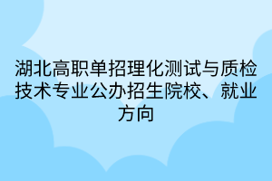 湖北高职单招理化测试与质检技术专业公办招生院校、就业方向