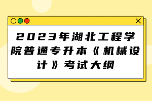 2023年湖北工程学院普通专升本《机械设计》考试大纲