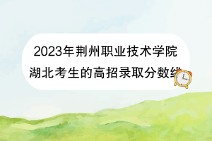 2023年荆州职业技术学院湖北考生的高招录取分数线