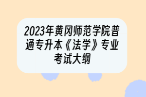 2023年黄冈师范学院普通专升本《法学》专业考试大纲