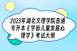 2023年湖北文理学院普通专升本《学前儿童发展心理学》考试大纲