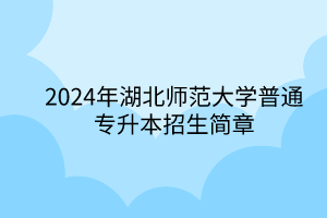 2024年湖北师范大学专升本招生简章