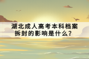 湖北成人高考本科档案拆封的影响是什么？