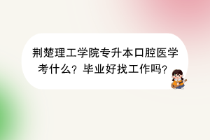 荆楚理工学院专升本口腔医学考什么？毕业好找工作吗？