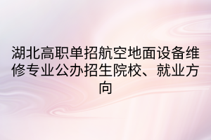 湖北高职单招航空地面设备维修专业公办招生院校、就业方向