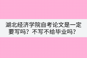 湖北经济学院自考论文是一定要写吗？不写不给毕业吗？