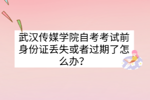 武汉传媒学院自考考试前身份证丢失或者过期了怎么办？