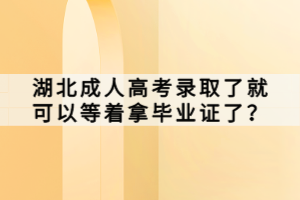 湖北成人高考录取了就可以等着拿毕业证了？
