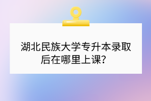 湖北民族大学专升本录取后在哪里上课？