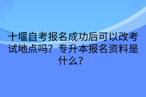 十堰自考报名成功后可以改考试地点吗？专升本报名资料是什么？