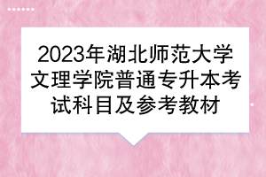 2023年湖北师范大学文理学院普通专升本考试科目及参考教材