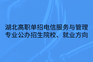 湖北高职单招电信服务与管理专业公办招生院校、就业方向