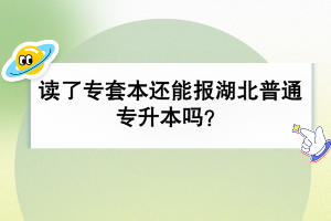 读了专套本还能报湖北普通专升本吗？