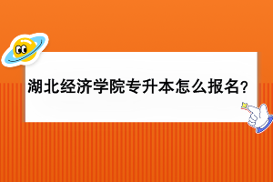 湖北经济学院专升本怎么报名？