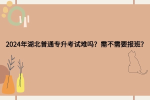 2024年湖北普通专升本考试难吗？需不需要报班？