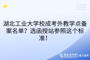 湖北工业大学校成考外教学点备案名单？选函授站参照这个标准！