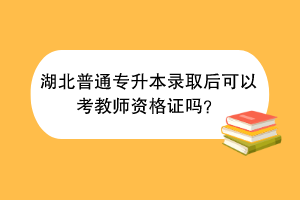 湖北普通专升本录取后可以考教师资格证吗？