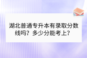 湖北普通专升本有录取分数线吗？多少分能考上？