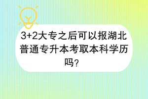 ​3+2大专之后可以报湖北普通专升本考取本科学历吗？