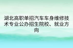 湖北高职单招汽车车身维修技术专业公办招生院校、就业方向