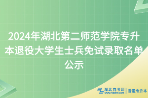 2024年湖北第二师范学院专升本退役大学生士兵免试录取名单公示