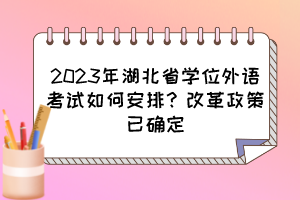 2023年湖北省学位外语考试如何安排？改革政策已确定