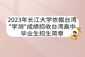 2023年长江大学依据台湾"学测"成绩招收台湾高中毕业生招生简章