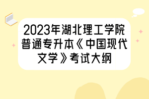 2023年湖北理工学院普通专升本《中国现代文学》考试大纲
